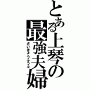 とある上琴の最強夫婦（さいきょうふうふ）