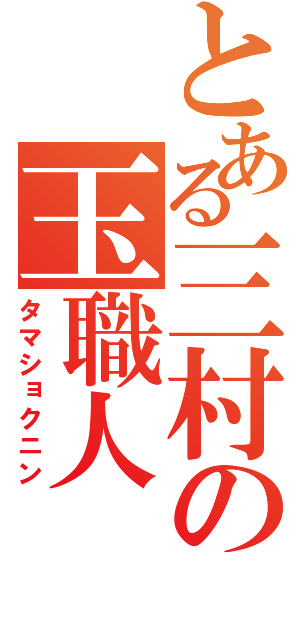 とある三村の玉職人（タマショクニン）