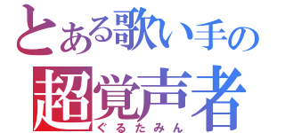 とある歌い手の超覚声者（ぐるたみん）