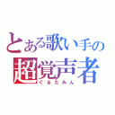 とある歌い手の超覚声者（ぐるたみん）