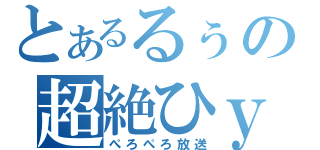 とあるるぅの超絶ひｙ（ぺろぺろ放送）