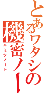 とあるワタシの機密ノート（キミツノート）