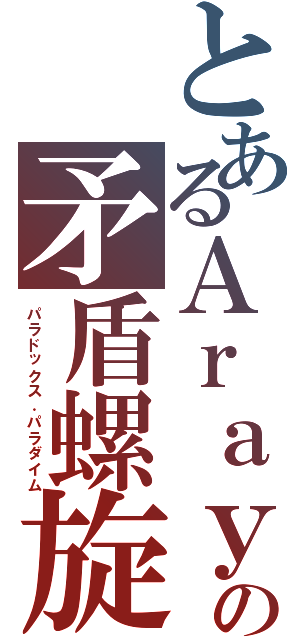 とあるＡｒａｙａの矛盾螺旋（パラドックス．パラダイム）