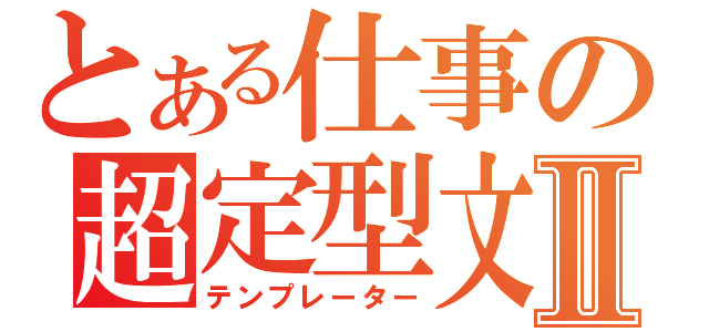 とある仕事の超定型文Ⅱ（テンプレーター）