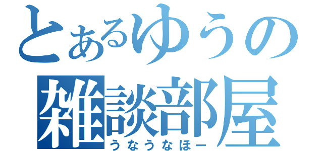 とあるゆうの雑談部屋（うなうなほー）