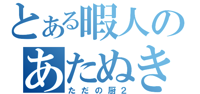 とある暇人のあたぬき（ただの厨２）