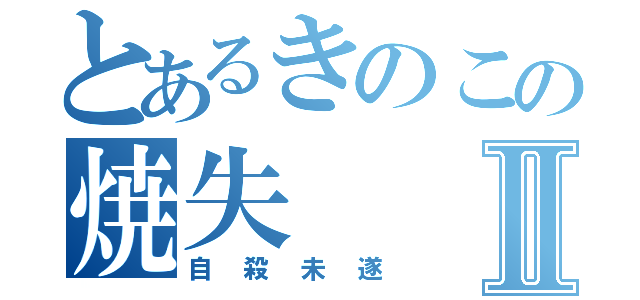 とあるきのこの焼失Ⅱ（自殺未遂）