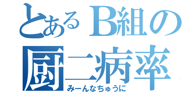 とあるＢ組の厨二病率（みーんなちゅうに）