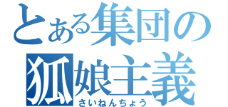 とある集団の狐娘主義（さいねんちょう）