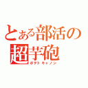 とある部活の超芋砲（ポテトキャノン）