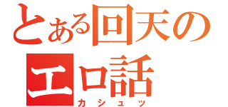 とある回天のエロ話（カシュッ）