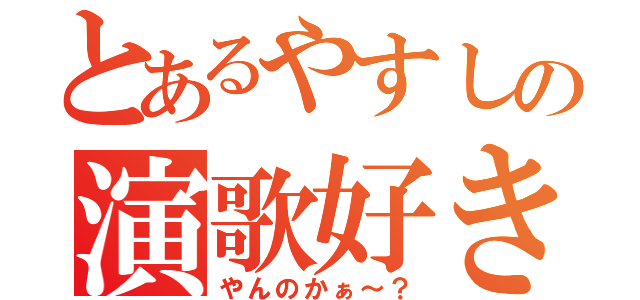 とあるやすしの演歌好き（やんのかぁ～？）