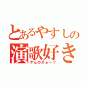 とあるやすしの演歌好き（やんのかぁ～？）