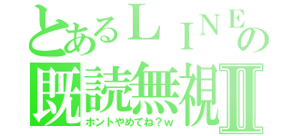 とあるＬＩＮＥの既読無視Ⅱ（ホントやめてね？ｗ）