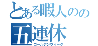 とある暇人のの五連休（ゴールデンウィーク）