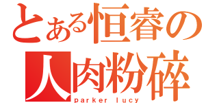 とある恒睿の人肉粉碎机（ｐａｒｋｅｒ ｌｕｃｙ）