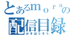 とあるｍｏｒａ助の配信目録（かそほうそう）