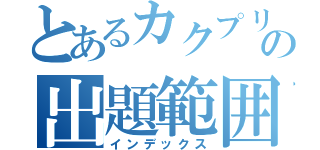 とあるカクプリの出題範囲（インデックス）