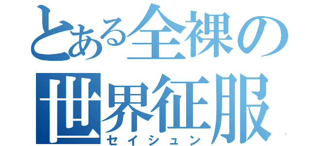 とある全裸の世界征服（セイシュン）