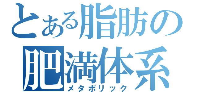 とある脂肪の肥満体系（メタボリック）