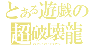 とある遊戯の超破壊龍（ジャッジメント・ドラグーン）