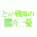 とある戦場の一喜一憂（のほほん）