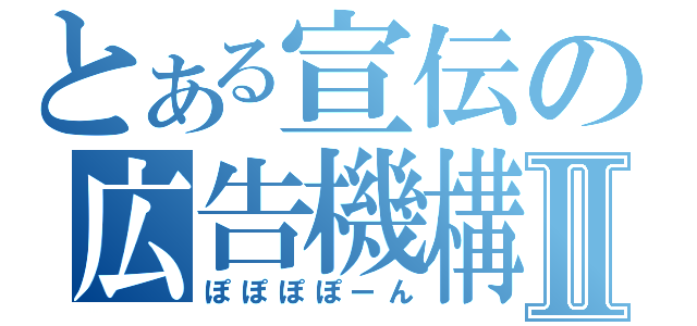 とある宣伝の広告機構Ⅱ（ぽぽぽぽーん）