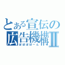 とある宣伝の広告機構Ⅱ（ぽぽぽぽーん）