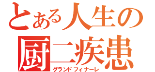 とある人生の厨二疾患（グランドフィナーレ）