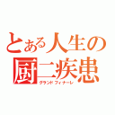 とある人生の厨二疾患（グランドフィナーレ）