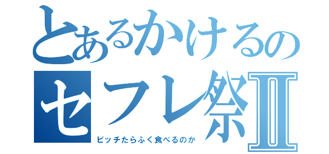 とあるかけるのセフレ祭Ⅱ（ビッチたらふく食べるのか）