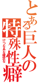 とある巨人の特殊性癖（けつなあな確定な）