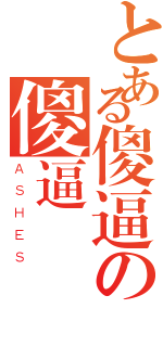 とある傻逼の傻逼（ＡＳＨＥＳ）