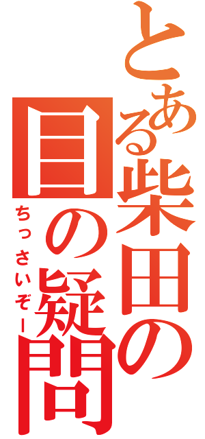 とある柴田の目の疑問（ちっさいぞー）