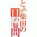 とある柴田の目の疑問（ちっさいぞー）