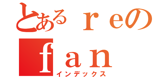 とあるｒｅのｆａｎ（インデックス）