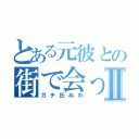 とある元彼との街で会ったⅡ（ガチ氏ぬわ）