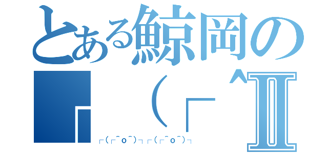 とある鯨岡の┌（┌＾ｏ＾）┐Ⅱ（┌（┌＾ｏ＾）┐┌（┌＾ｏ＾）┐）