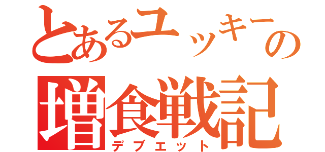 とあるユッキーの増食戦記（デブエット）