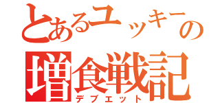 とあるユッキーの増食戦記（デブエット）