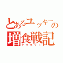 とあるユッキーの増食戦記（デブエット）