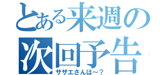 とある来週の次回予告（サザエさんは～？）