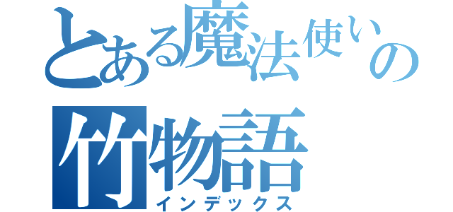 とある魔法使いの竹物語（インデックス）