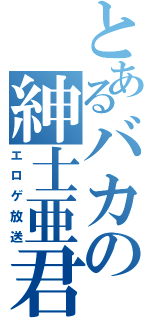 とあるバカの紳士亜君（エロゲ放送）