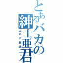 とあるバカの紳士亜君（エロゲ放送）