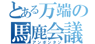 とある万端の馬鹿会議（アンポンタン）