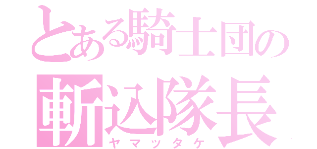 とある騎士団の斬込隊長（ヤマッタケ）