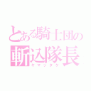 とある騎士団の斬込隊長（ヤマッタケ）