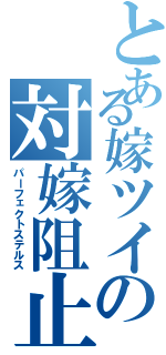 とある嫁ツイの対嫁阻止（パーフェクトステルス）