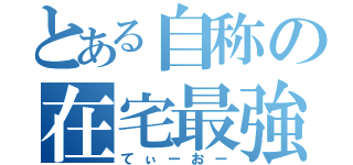 とある自称の在宅最強（てぃーおー）